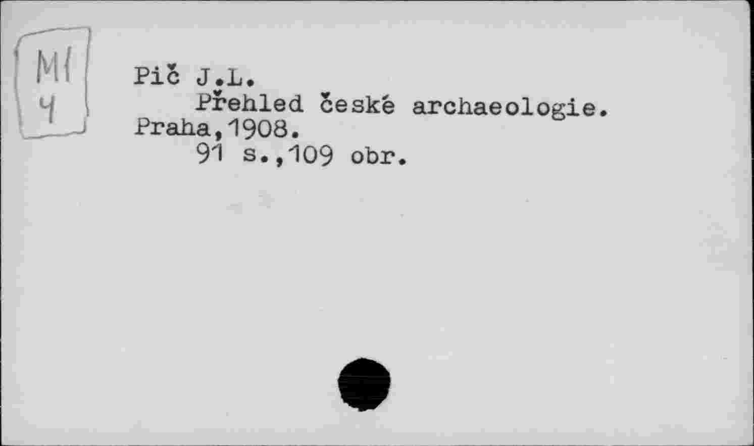 ﻿(мї сь	Ріс J.L. Prehled ceské archaeologie Praha,1908. 91 s.,109 obr.